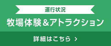 運行状況 牧場体験&アトラクション 詳細はこちら